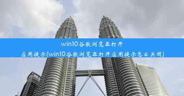 win10谷歌浏览器打开应用提示(win10谷歌浏览器打开应用提示怎么关闭)