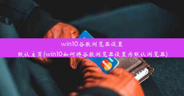 win10谷歌浏览器设置默认主页(win10如何将谷歌浏览器设置为默认浏览器)