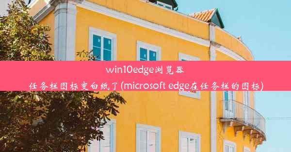 win10edge浏览器任务栏图标变白纸了(microsoft edge在任务栏的图标)