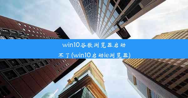 win10谷歌浏览器启动不了(win10启动ie浏览器)