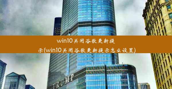 win10关闭谷歌更新提示(win10关闭谷歌更新提示怎么设置)