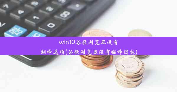 win10谷歌浏览器没有翻译选项(谷歌浏览器没有翻译图标)