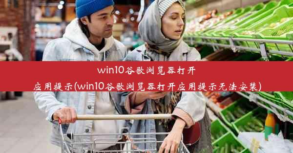 win10谷歌浏览器打开应用提示(win10谷歌浏览器打开应用提示无法安装)