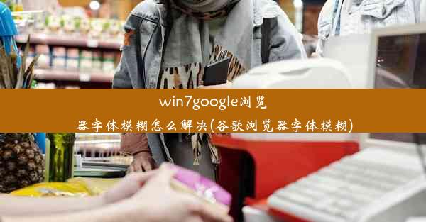 win7google浏览器字体模糊怎么解决(谷歌浏览器字体模糊)