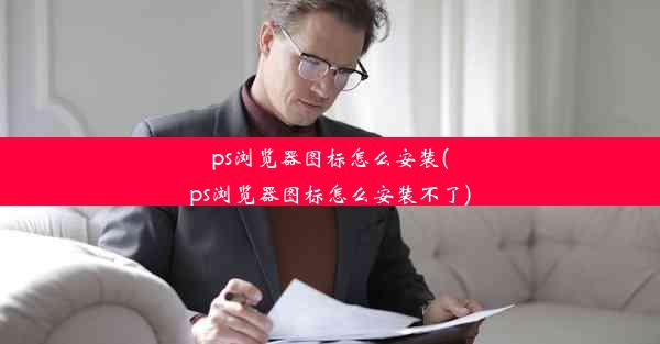 ps浏览器图标怎么安装(ps浏览器图标怎么安装不了)