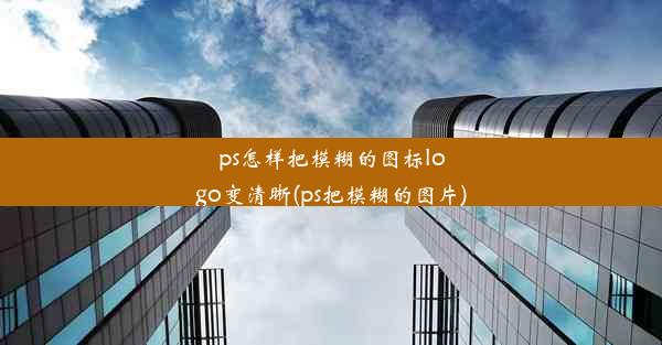 ps怎样把模糊的图标logo变清晰(ps把模糊的图片)