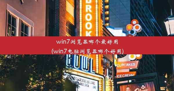 win7浏览器哪个最好用(win7电脑浏览器哪个好用)