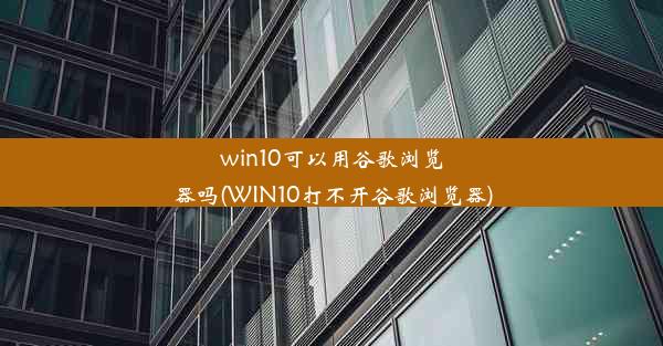 win10可以用谷歌浏览器吗(WIN10打不开谷歌浏览器)