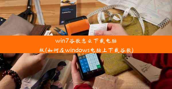 win7谷歌怎么下载电脑版(如何在windows电脑上下载谷歌)