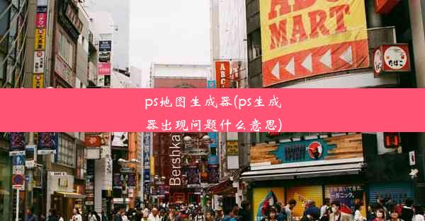 ps地图生成器(ps生成器出现问题什么意思)