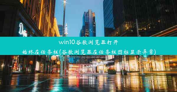 win10谷歌浏览器打开始终在任务栏(谷歌浏览器在任务栏图标显示异常)