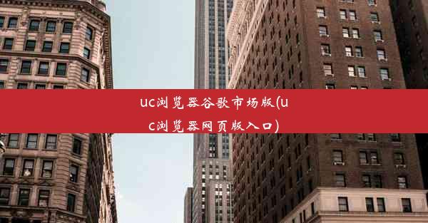 uc浏览器谷歌市场版(uc浏览器网页版入口)