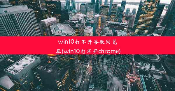 win10打不开谷歌浏览器(win10打不开chrome)