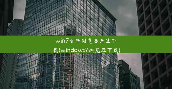 win7自带浏览器无法下载(windows7浏览器下载)