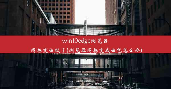 win10edge浏览器图标变白纸了(浏览器图标变成白色怎么办)