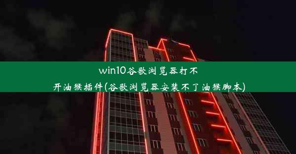 win10谷歌浏览器打不开油猴插件(谷歌浏览器安装不了油猴脚本)