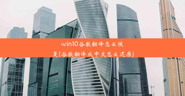 win10谷歌翻译怎么恢复(谷歌翻译成中文怎么还原)