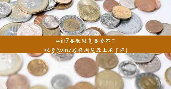 win7谷歌浏览器登不了账号(win7谷歌浏览器上不了网)