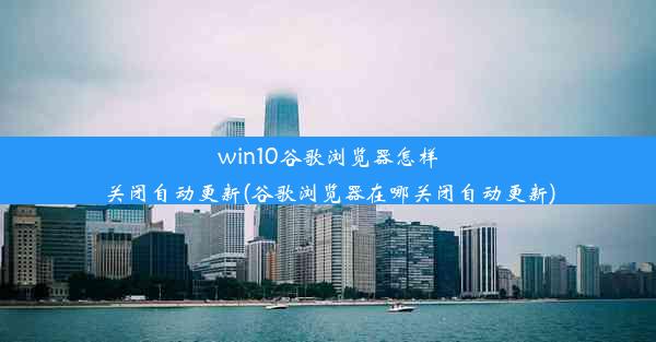 win10谷歌浏览器怎样关闭自动更新(谷歌浏览器在哪关闭自动更新)