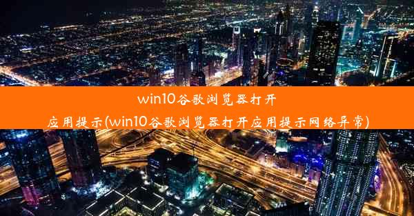 win10谷歌浏览器打开应用提示(win10谷歌浏览器打开应用提示网络异常)