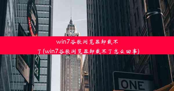 win7谷歌浏览器卸载不了(win7谷歌浏览器卸载不了怎么回事)