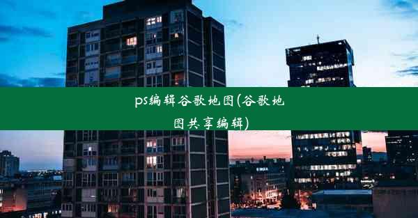 ps编辑谷歌地图(谷歌地图共享编辑)