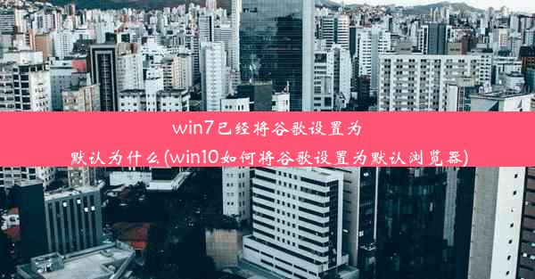 win7已经将谷歌设置为默认为什么(win10如何将谷歌设置为默认浏览器)