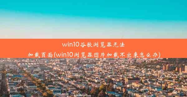 win10谷歌浏览器无法加载页面(win10浏览器图片加载不出来怎么办)