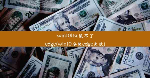 win10ltsc装不了edge(win10安装edge失败)