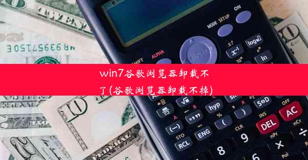 win7谷歌浏览器卸载不了(谷歌浏览器卸载不掉)