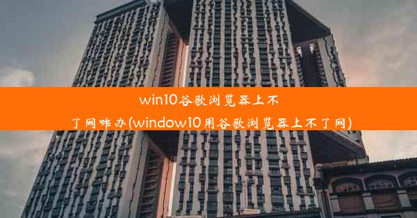 win10谷歌浏览器上不了网咋办(window10用谷歌浏览器上不了网)