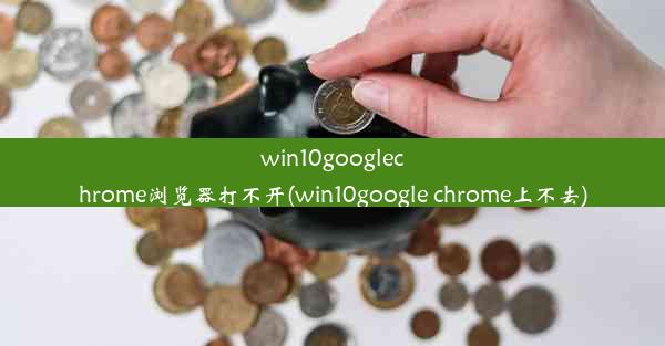 win10googlechrome浏览器打不开(win10google chrome上不去)