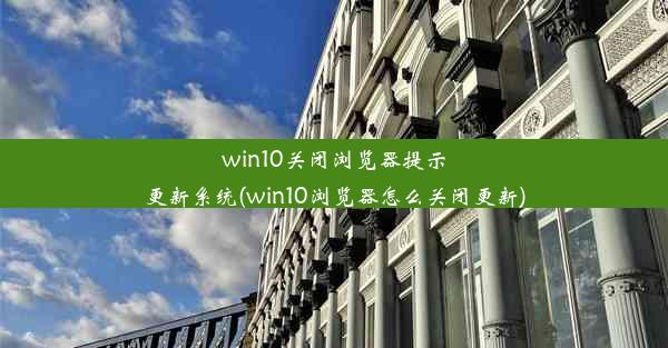 win10关闭浏览器提示更新系统(win10浏览器怎么关闭更新)