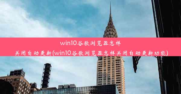 win10谷歌浏览器怎样关闭自动更新(win10谷歌浏览器怎样关闭自动更新功能)