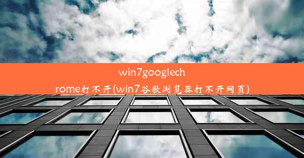 win7googlechrome打不开(win7谷歌浏览器打不开网页)