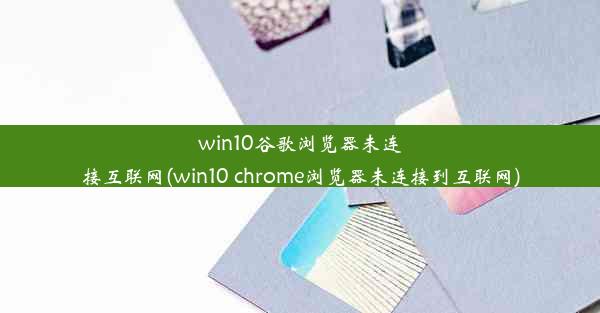 win10谷歌浏览器未连接互联网(win10 chrome浏览器未连接到互联网)