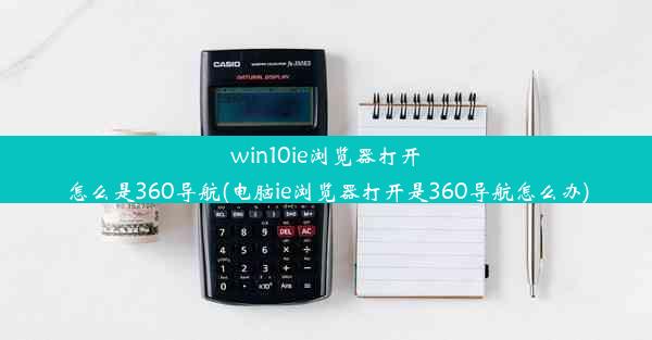 win10ie浏览器打开怎么是360导航(电脑ie浏览器打开是360导航怎么办)