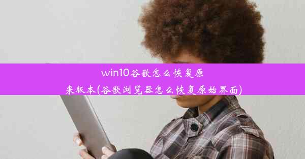 win10谷歌怎么恢复原来版本(谷歌浏览器怎么恢复原始界面)