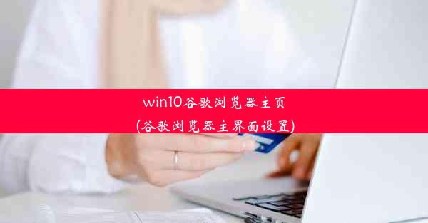 win10谷歌浏览器主页(谷歌浏览器主界面设置)