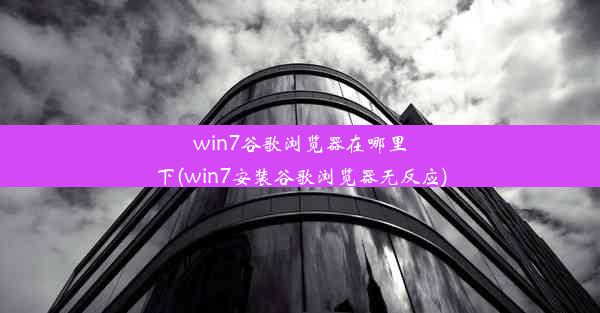 win7谷歌浏览器在哪里下(win7安装谷歌浏览器无反应)