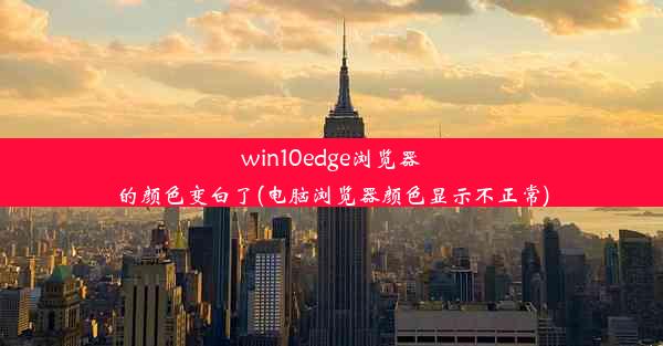 win10edge浏览器的颜色变白了(电脑浏览器颜色显示不正常)