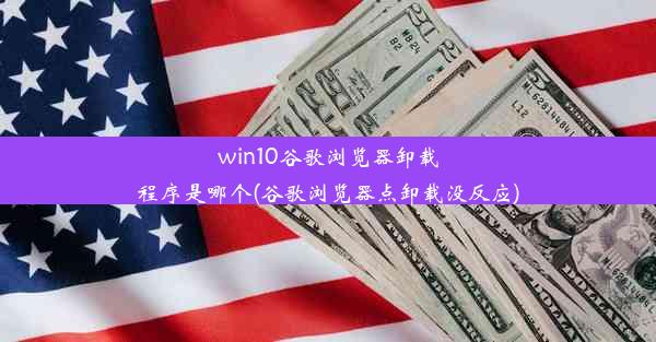 win10谷歌浏览器卸载程序是哪个(谷歌浏览器点卸载没反应)