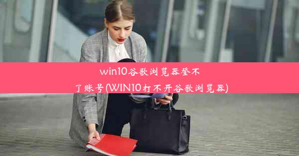 win10谷歌浏览器登不了账号(WIN10打不开谷歌浏览器)