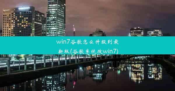 win7谷歌怎么升级到最新版(谷歌系统改win7)