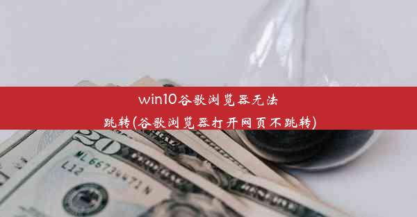 win10谷歌浏览器无法跳转(谷歌浏览器打开网页不跳转)