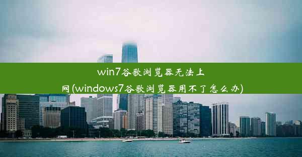 win7谷歌浏览器无法上网(windows7谷歌浏览器用不了怎么办)