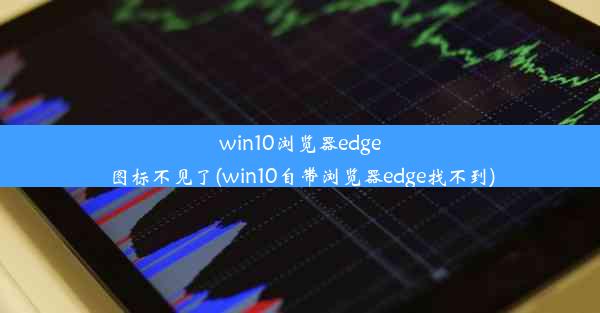 win10浏览器edge图标不见了(win10自带浏览器edge找不到)