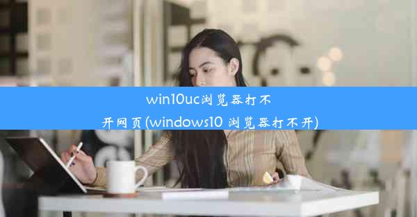 win10uc浏览器打不开网页(windows10 浏览器打不开)