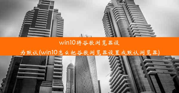 win10将谷歌浏览器设为默认(win10怎么把谷歌浏览器设置成默认浏览器)