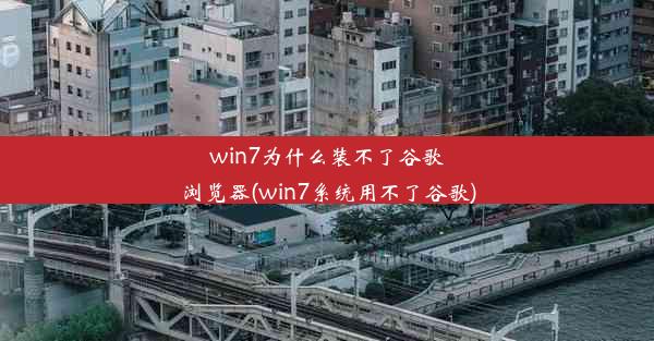 win7为什么装不了谷歌浏览器(win7系统用不了谷歌)